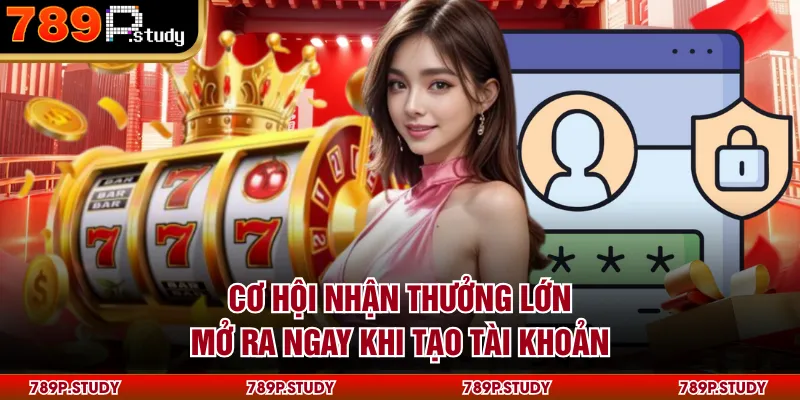 Cơ hội nhận thưởng lớn mở ra ngay khi tạo tài khoản